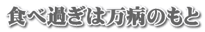 食べ過ぎは万病のもと